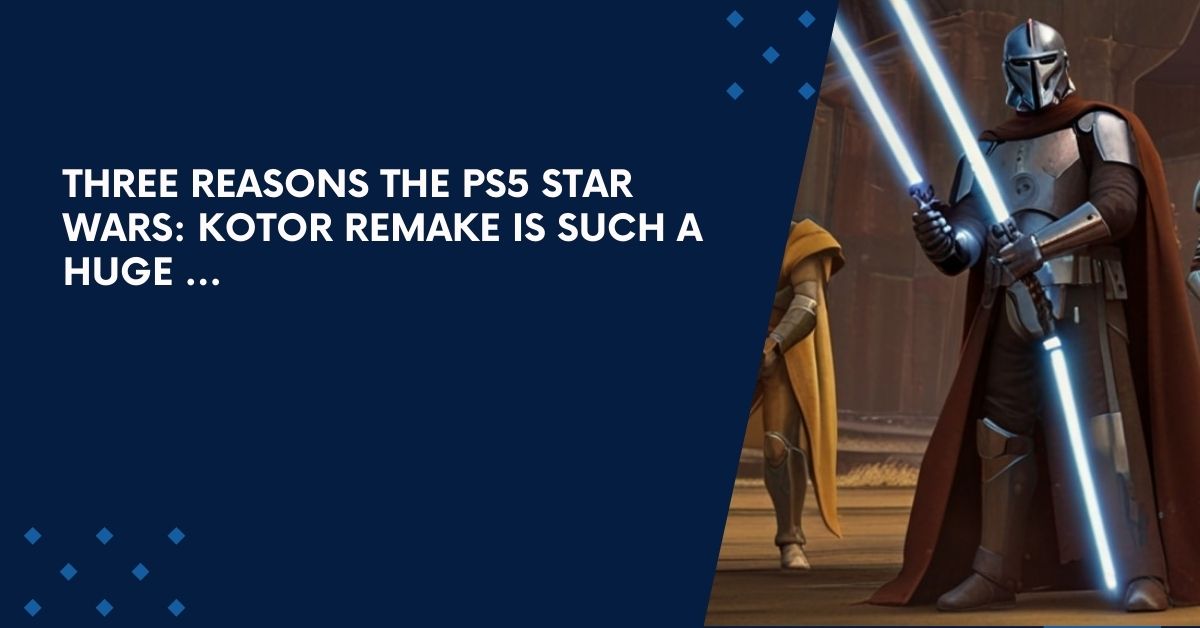 Three Reasons The Ps5 Star Wars: Kotor Remake Is Such A Huge …